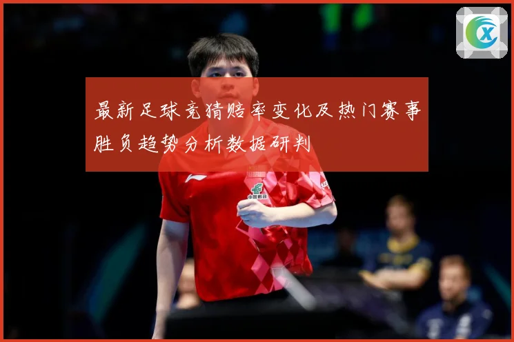 最新足球竞猜赔率变化及热门赛事胜负趋势分析数据研判