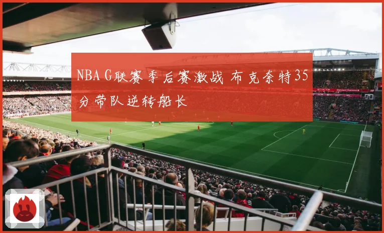 NBA G联赛季后赛激战 布克奈特35分带队逆转船长