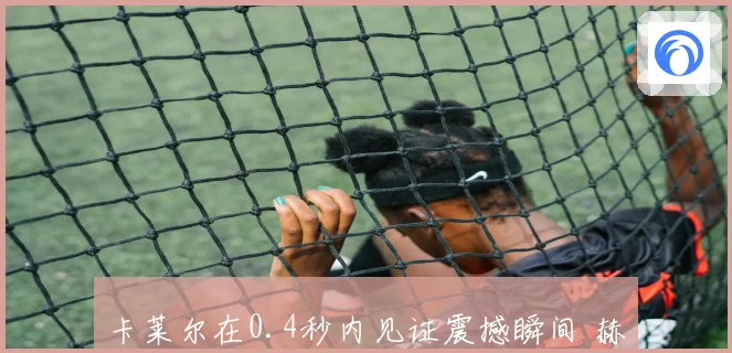 卡莱尔在0.4秒内见证震撼瞬间 赫夫能否从中汲取深刻教训