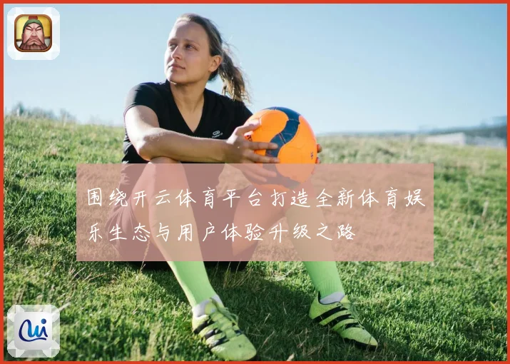 围绕开云体育平台打造全新体育娱乐生态与用户体验升级之路