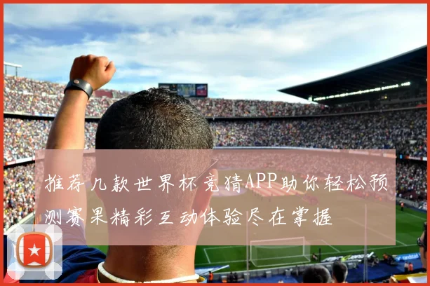推荐几款世界杯竞猜APP助你轻松预测赛果精彩互动体验尽在掌握