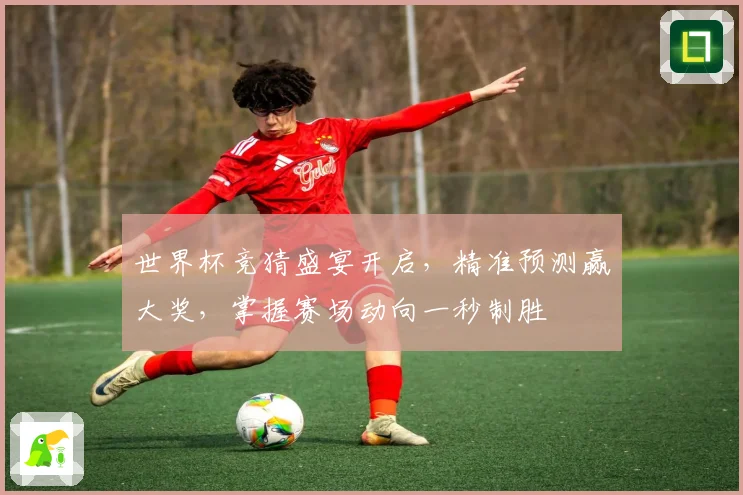 世界杯竞猜盛宴开启，精准预测赢大奖，掌握赛场动向一秒制胜