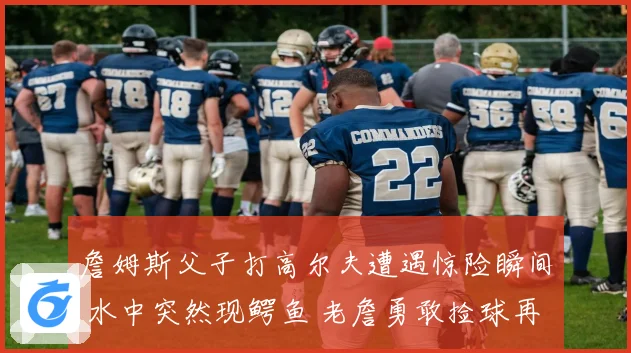 詹姆斯父子打高尔夫遭遇惊险瞬间 水中突然现鳄鱼 老詹勇敢捡球再现硬汉本色