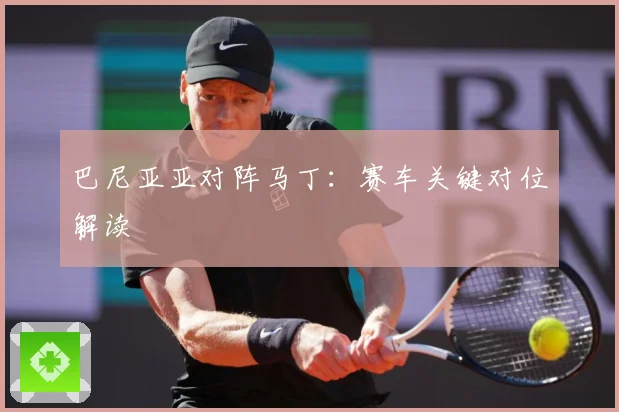 巴尼亚亚对阵马丁：赛车关键对位解读