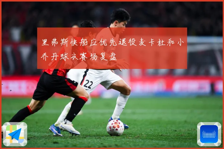 里弗斯快船应优先退役麦卡杜和小乔丹球衣赛场复盘