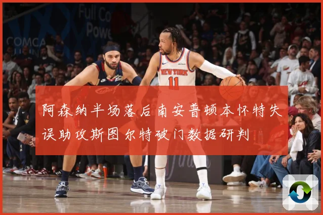 阿森纳半场落后南安普顿本怀特失误助攻斯图尔特破门数据研判