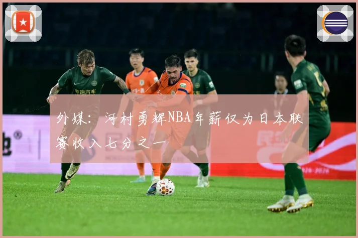 外媒：河村勇辉NBA年薪仅为日本联赛收入七分之一