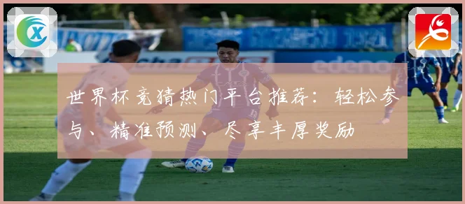 世界杯竞猜热门平台推荐：轻松参与、精准预测、尽享丰厚奖励