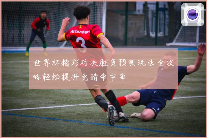 世界杯精彩对决胜负预测玩法全攻略轻松提升竞猜命中率