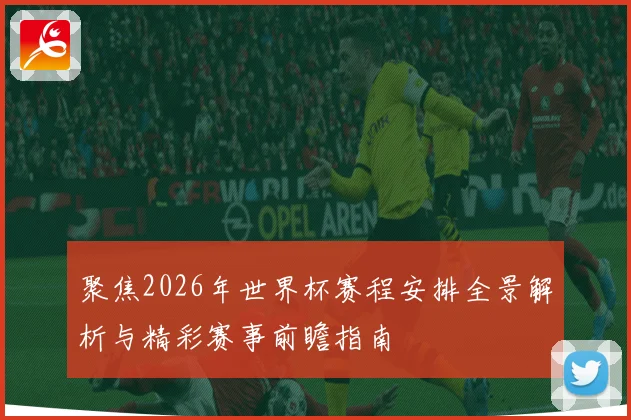 聚焦2026年世界杯赛程安排全景解析与精彩赛事前瞻指南