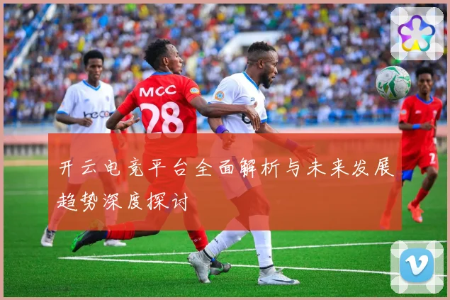 开云电竞平台全面解析与未来发展趋势深度探讨