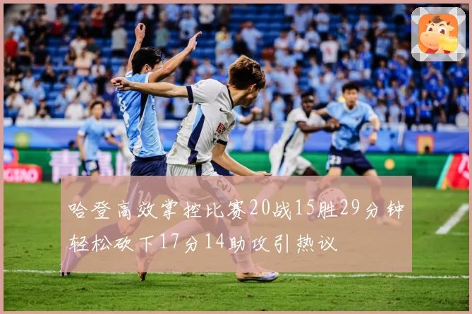 哈登高效掌控比赛20战15胜29分钟轻松砍下17分14助攻引热议