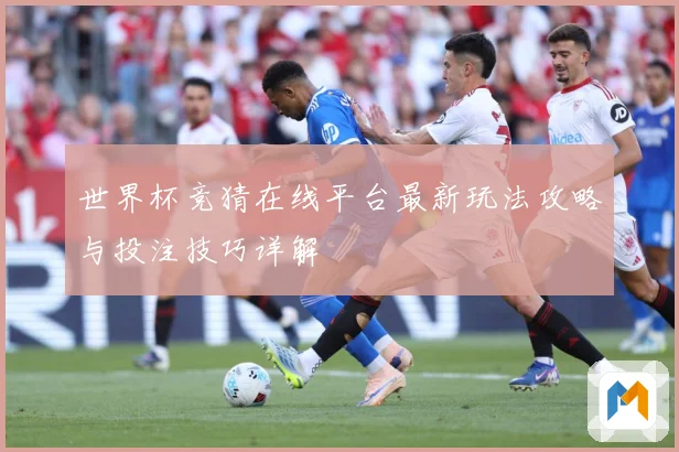 世界杯竞猜在线平台最新玩法攻略与投注技巧详解