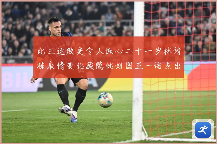 比三连败更令人揪心二十一岁林诗栋表情变化藏隐忧刘国正一语点出成长观察