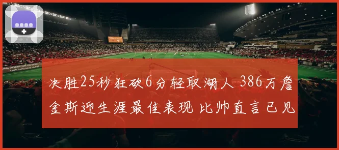 决胜25秒狂砍6分轻取湖人 386万詹金斯迎生涯最佳表现 比帅直言已见惯不惊