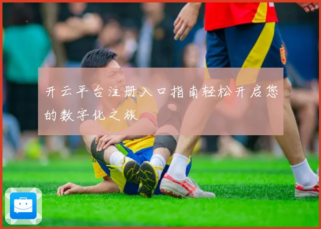 开云平台注册入口指南轻松开启您的数字化之旅