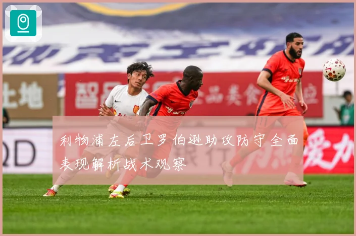利物浦左后卫罗伯逊助攻防守全面表现解析战术观察