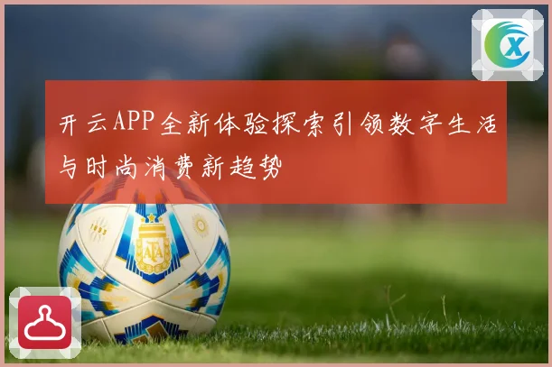 开云APP全新体验探索引领数字生活与时尚消费新趋势