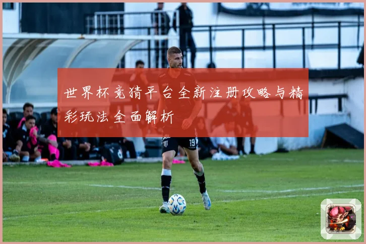 世界杯竞猜平台全新注册攻略与精彩玩法全面解析
