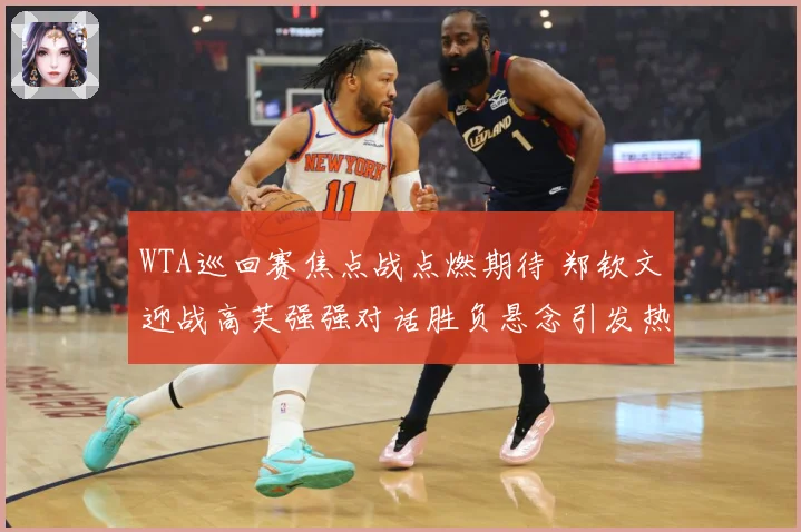 WTA巡回赛焦点战点燃期待 郑钦文迎战高芙强强对话胜负悬念引发热议