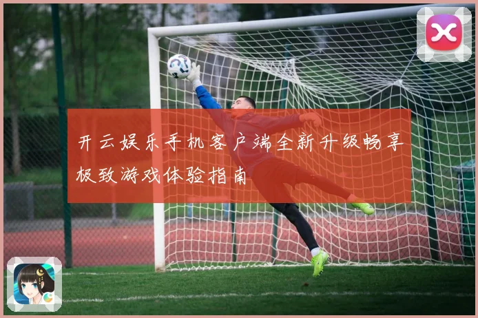开云娱乐手机客户端全新升级畅享极致游戏体验指南