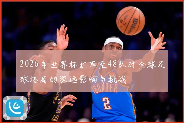 2026年世界杯扩军至48队对全球足球格局的深远影响与挑战
