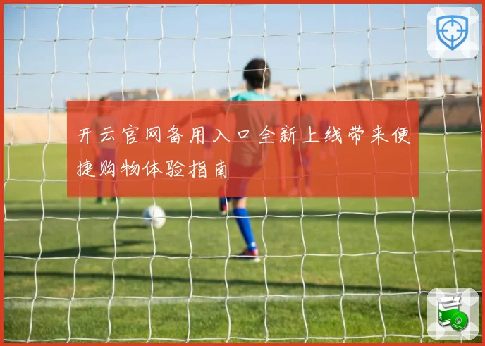 开云官网备用入口全新上线带来便捷购物体验指南