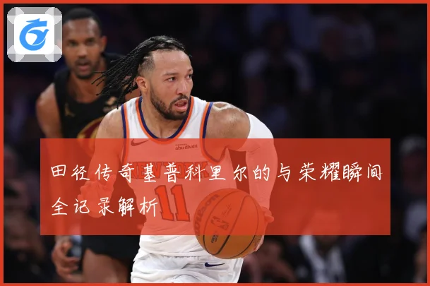 田径传奇基普科里尔的与荣耀瞬间全记录解析
