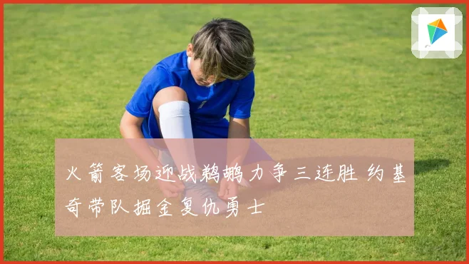 火箭客场迎战鹈鹕力争三连胜 约基奇带队掘金复仇勇士