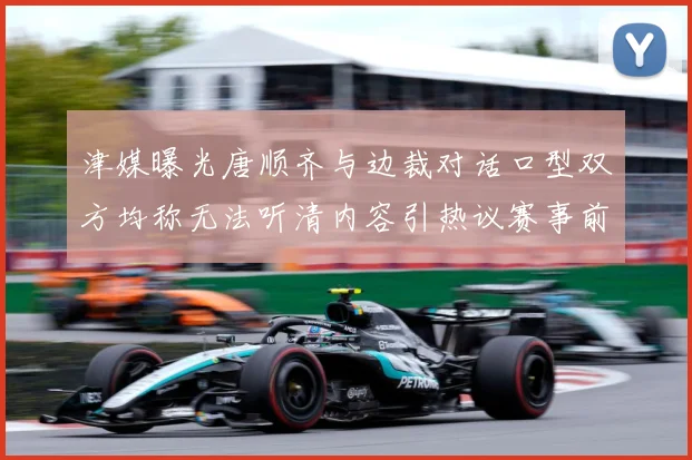 津媒曝光唐顺齐与边裁对话口型双方均称无法听清内容引热议赛事前瞻