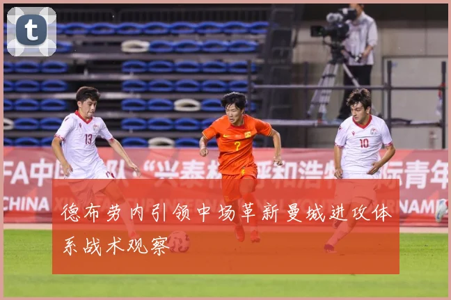 德布劳内引领中场革新曼城进攻体系战术观察