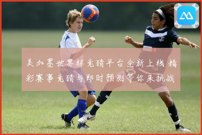 美加墨世界杯竞猜平台全新上线 精彩赛事竞猜与即时预测等你来挑战