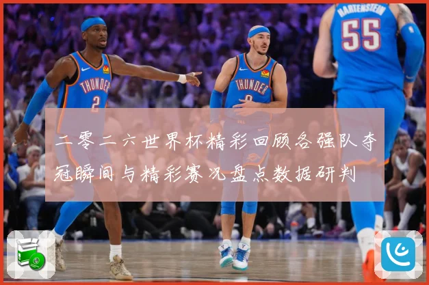 二零二六世界杯精彩回顾各强队夺冠瞬间与精彩赛况盘点数据研判