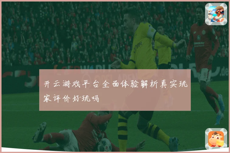 开云游戏平台全面体验解析真实玩家评价好玩吗