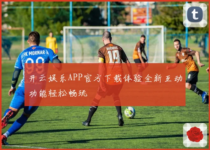 开云娱乐APP官方下载体验全新互动功能轻松畅玩