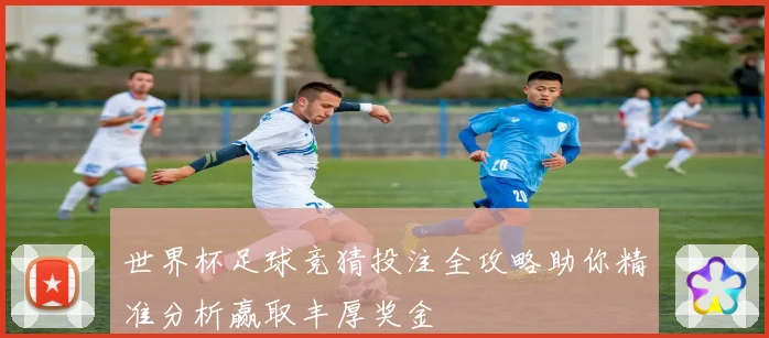 世界杯足球竞猜投注全攻略助你精准分析赢取丰厚奖金