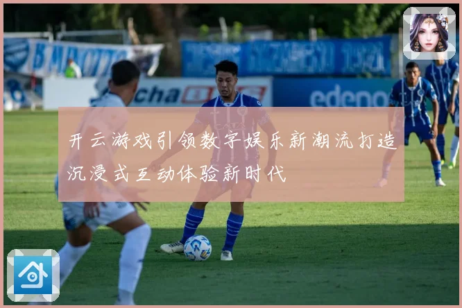 开云游戏引领数字娱乐新潮流打造沉浸式互动体验新时代