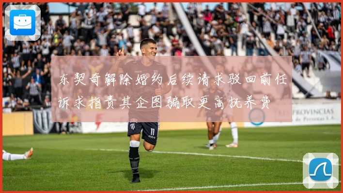 东契奇解除婚约后续请求驳回前任诉求指责其企图骗取更高抚养费