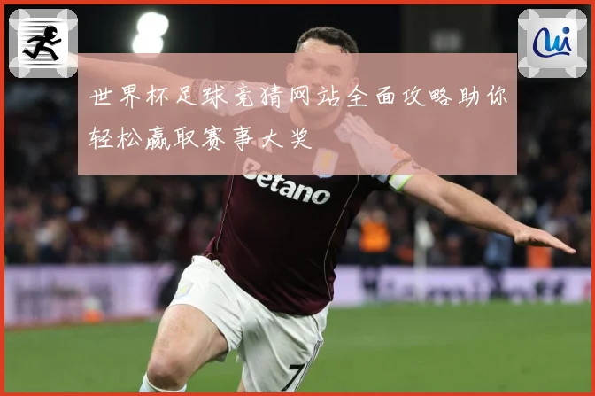 世界杯足球竞猜网站全面攻略助你轻松赢取赛事大奖