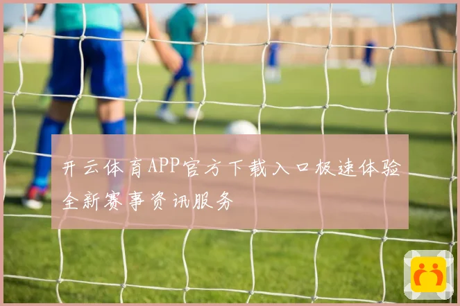 开云体育APP官方下载入口极速体验全新赛事资讯服务