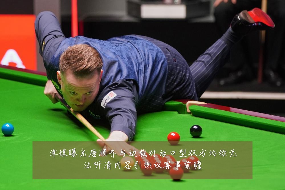 津媒曝光唐顺齐与边裁对话口型双方均称无法听清内容引热议赛事前瞻
