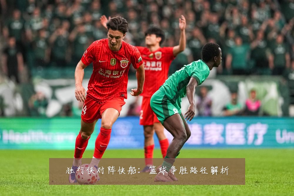 独行侠对阵快船：篮球争胜路径解析