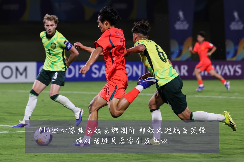 WTA巡回赛焦点战点燃期待 郑钦文迎战高芙强强对话胜负悬念引发热议